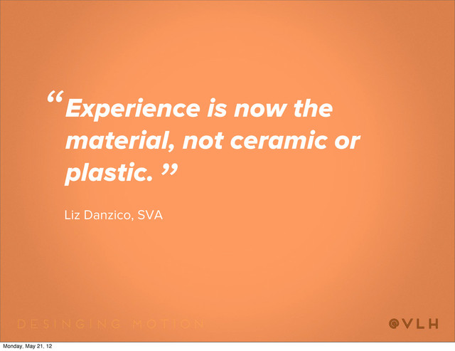 Experience is now the
material, not ceramic or
plastic.
“
”
Liz Danzico, SVA
Monday, May 21, 12
