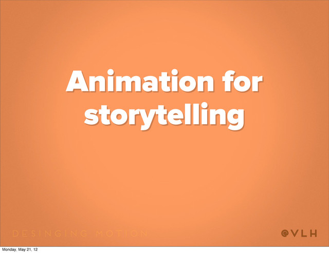 Animation for
storytelling
Monday, May 21, 12
