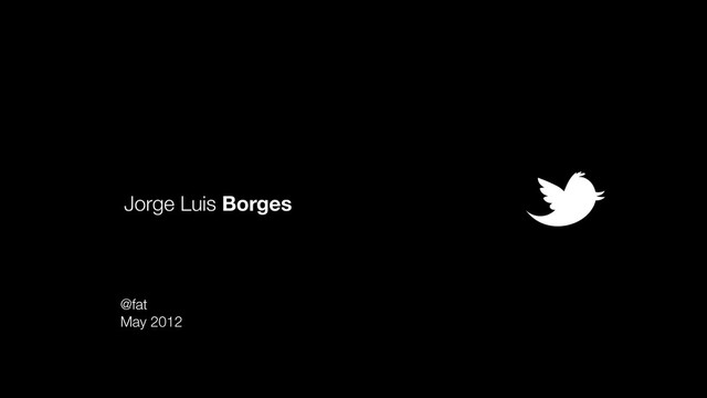 @fat
May 2012
Jorge Luis Borges
