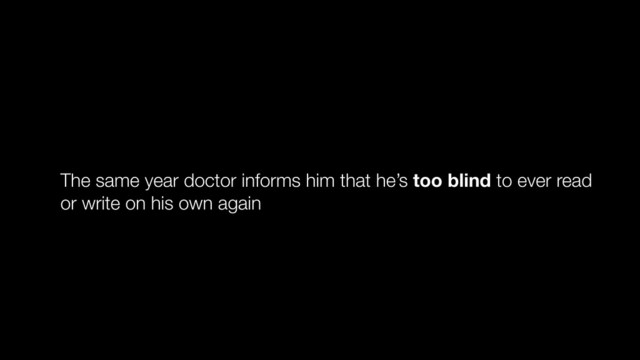 The same year doctor informs him that he’s too blind to ever read
or write on his own again
