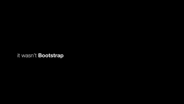 it wasn’t Bootstrap
