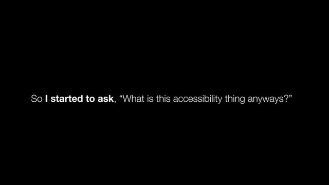 So I started to ask, “What is this accessibility thing anyways?”
