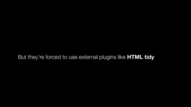 But they’re forced to use external plugins like HTML tidy
