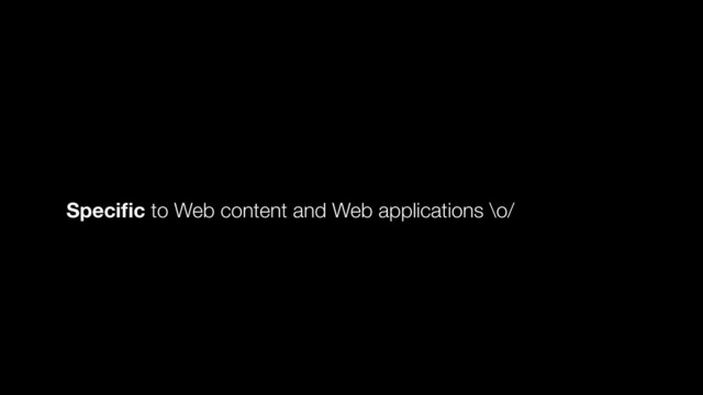 Speciﬁc to Web content and Web applications \o/
