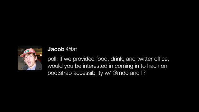 Jacob @fat
poll: If we provided food, drink, and twitter ofﬁce,
would you be interested in coming in to hack on
bootstrap accessibility w/ @mdo and I?
