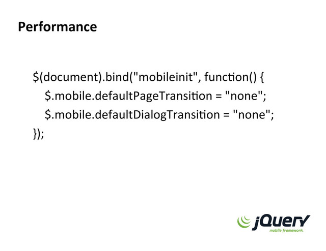 $(document).bind("mobileinit",	  funcXon()	  {	  
	  	  	  	  $.mobile.defaultPageTransiXon	  =	  "none";	  
	  	  	  	  $.mobile.defaultDialogTransiXon	  =	  "none";	  
});	  
Performance  
