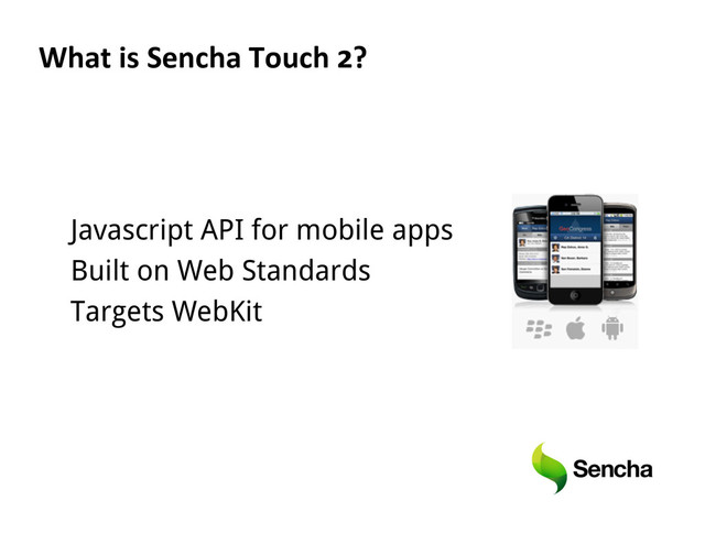 What  is  Sencha  Touch  2?  
Javascript API for mobile apps
Built on Web Standards
Targets WebKit
