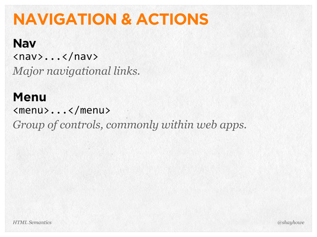NAVIGATION & ACTIONS
Nav
...
Major navigational links.
Menu
...
Group of controls, commonly within web apps.
@shayhowe
HTML Semantics
