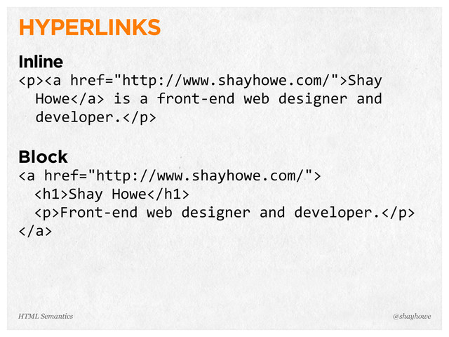 HYPERLINKS
Inline
<p><a>Shay  
    Howe</a>  is  a  front-­‐end  web  designer  and  
    developer.</p>
Block
<a>
<h1>Shay  Howe</h1>
<p>Front-­‐end  web  designer  and  developer.</p>
</a>
@shayhowe
HTML Semantics
