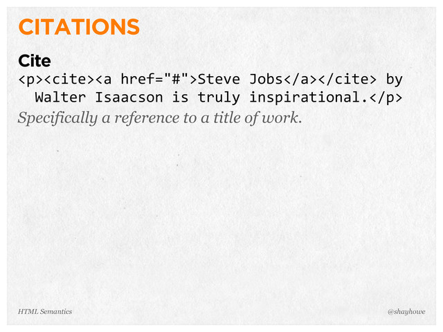 CITATIONS
Cite
<p><cite><a>Steve  Jobs</a></cite>  by  
    Walter  Isaacson  is  truly  inspirational.</p>
Specifically a reference to a title of work.
@shayhowe
HTML Semantics
