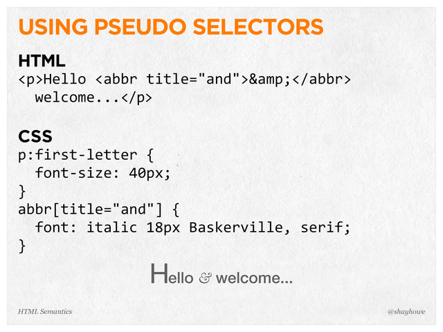 USING PSEUDO SELECTORS
HTML
<p>Hello  <abbr>&</abbr>  
    welcome...</p>
CSS
p:first-­‐letter  {
    font-­‐size:  40px;
}
abbr[title="and"]  {
    font:  italic  18px  Baskerville,  serif;    
}
Hello & welcome...
@shayhowe
HTML Semantics
