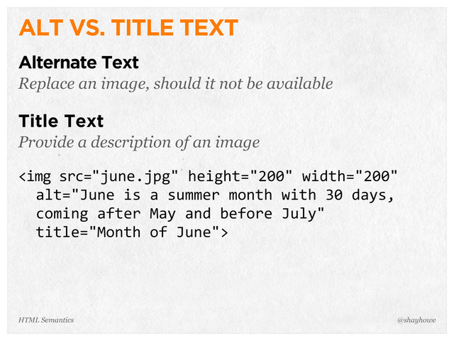 ALT VS. TITLE TEXT
Alternate Text
Replace an image, should it not be available
Title Text
Provide a description of an image
<img>
@shayhowe
HTML Semantics
