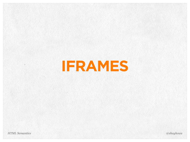 IFRAMES
@shayhowe
HTML Semantics
