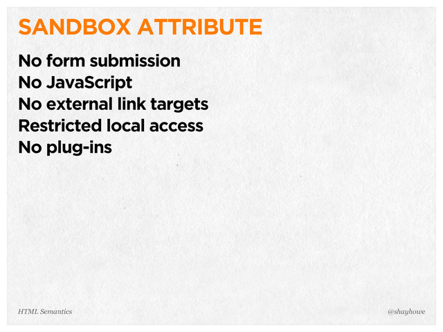 SANDBOX ATTRIBUTE
No form submission
No JavaScript
No external link targets
Restricted local access
No plug-ins
@shayhowe
HTML Semantics
