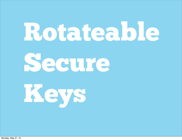 Rotateable
Secure
Keys
Monday, May 21, 12
