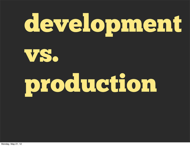development
vs.
production
Monday, May 21, 12

