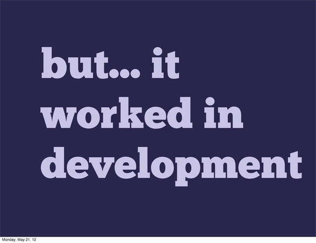 but... it
worked in
development
Monday, May 21, 12
