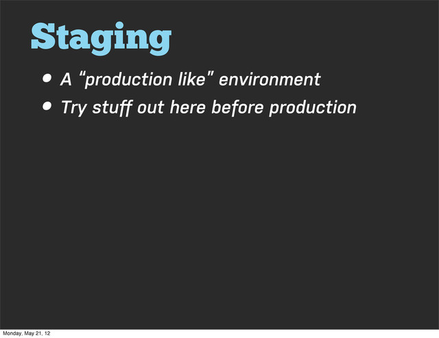Staging
• A “production like” environment
• Try stuﬀ out here before production
Monday, May 21, 12
