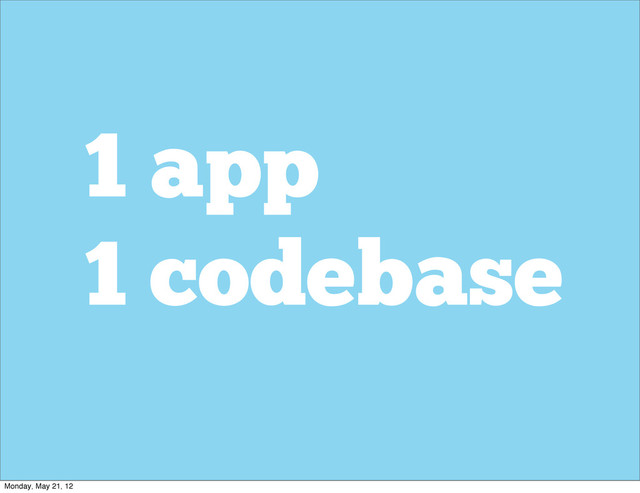 1 app
1 codebase
Monday, May 21, 12
