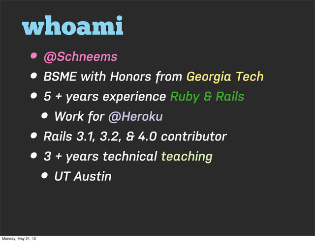 whoami
• @Schneems
• BSME with Honors from Georgia Tech
• 5 + years experience Ruby & Rails
• Work for @Heroku
• Rails 3.1, 3.2, & 4.0 contributor
• 3 + years technical teaching
• UT Austin
Monday, May 21, 12
