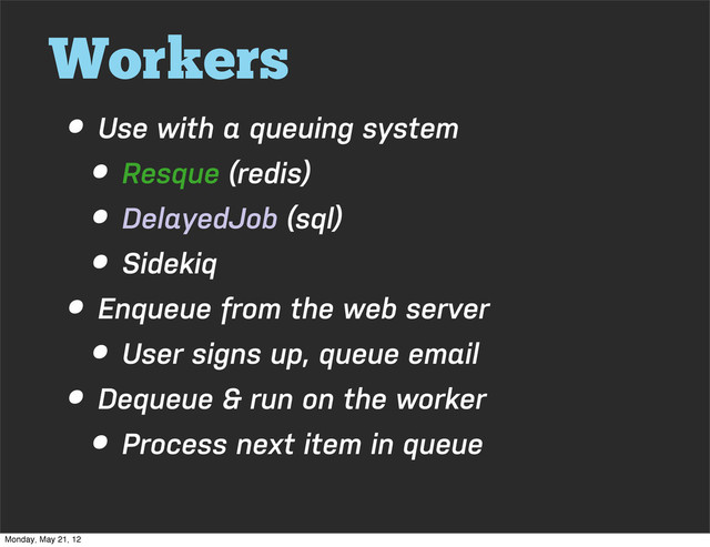 Workers
• Use with a queuing system
• Resque (redis)
• DelayedJob (sql)
• Sidekiq
• Enqueue from the web server
• User signs up, queue email
• Dequeue & run on the worker
• Process next item in queue
Monday, May 21, 12
