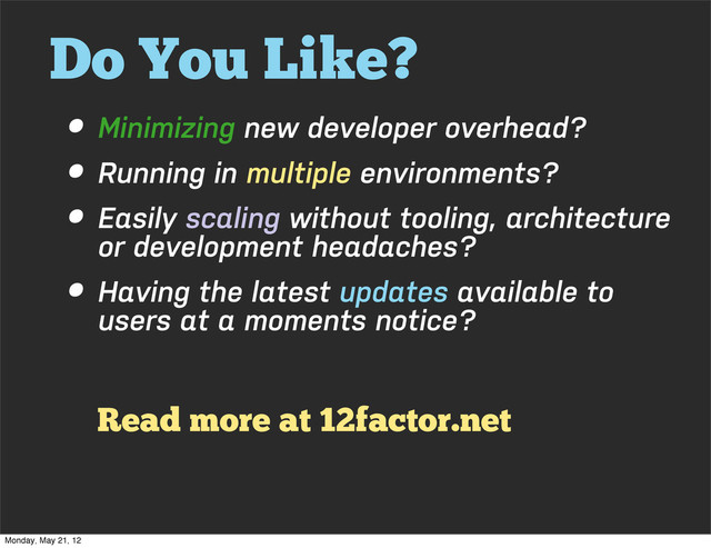 Do You Like?
• Minimizing new developer overhead?
• Running in multiple environments?
• Easily scaling without tooling, architecture
or development headaches?
• Having the latest updates available to
users at a moments notice?
Read more at 12factor.net
Monday, May 21, 12

