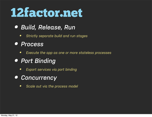 12factor.net
• Build, Release, Run
• Strictly separate build and run stages
• Process
• Execute the app as one or more stateless processes
• Port Binding
• Export services via port binding
• Concurrency
• Scale out via the process model
Monday, May 21, 12
