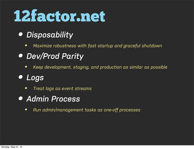 12factor.net
• Disposability
• Maximize robustness with fast startup and graceful shutdown
• Dev/Prod Parity
• Keep development, staging, and production as similar as possible
• Logs
• Treat logs as event streams
• Admin Process
• Run admin/management tasks as one-oﬀ processes
Monday, May 21, 12
