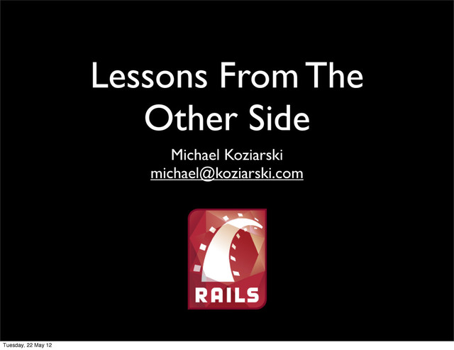 Lessons From The
Other Side
Michael Koziarski
michael@koziarski.com
Tuesday, 22 May 12
