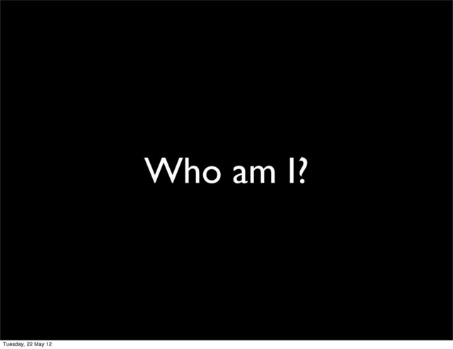 Who am I?
Tuesday, 22 May 12
