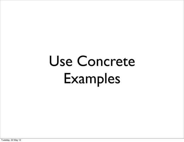 Use Concrete
Examples
Tuesday, 22 May 12
