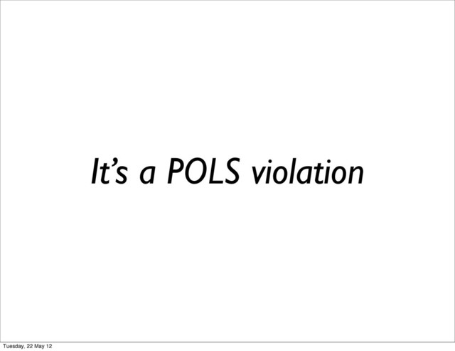It’s a POLS violation
Tuesday, 22 May 12
