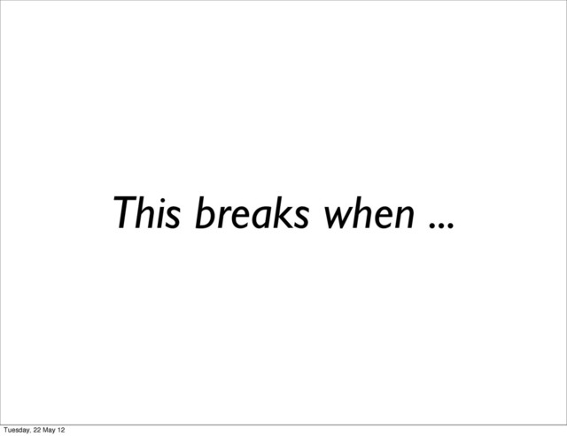 This breaks when ...
Tuesday, 22 May 12
