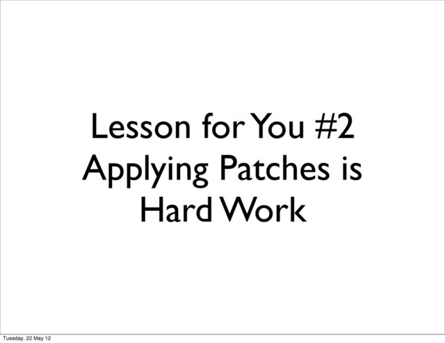 Lesson for You #2
Applying Patches is
Hard Work
Tuesday, 22 May 12
