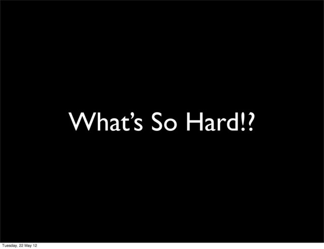 What’s So Hard!?
Tuesday, 22 May 12

