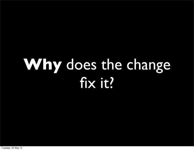Why does the change
ﬁx it?
Tuesday, 22 May 12
