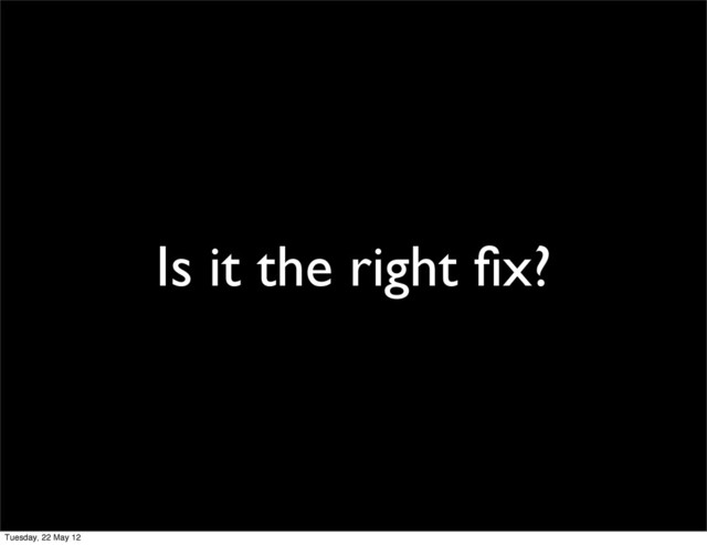 Is it the right ﬁx?
Tuesday, 22 May 12
