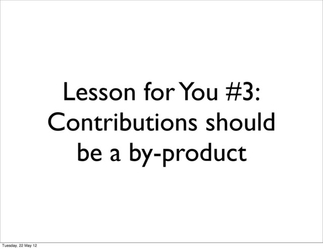 Lesson for You #3:
Contributions should
be a by-product
Tuesday, 22 May 12
