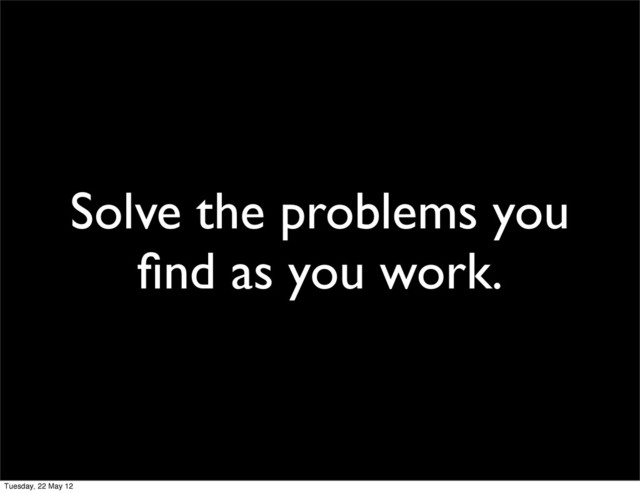 Solve the problems you
ﬁnd as you work.
Tuesday, 22 May 12
