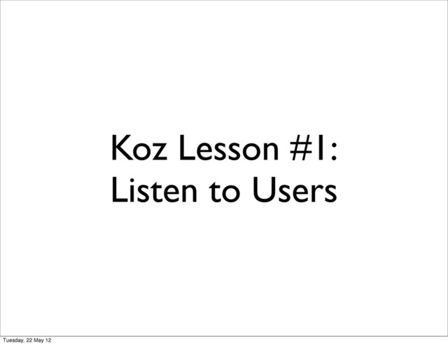 Koz Lesson #1:
Listen to Users
Tuesday, 22 May 12
