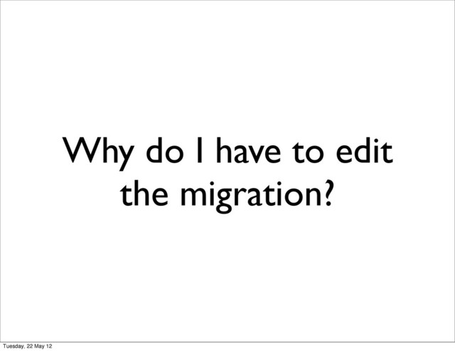 Why do I have to edit
the migration?
Tuesday, 22 May 12
