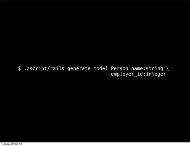 $ ./script/rails generate model Person name:string \
employer_id:integer
Tuesday, 22 May 12
