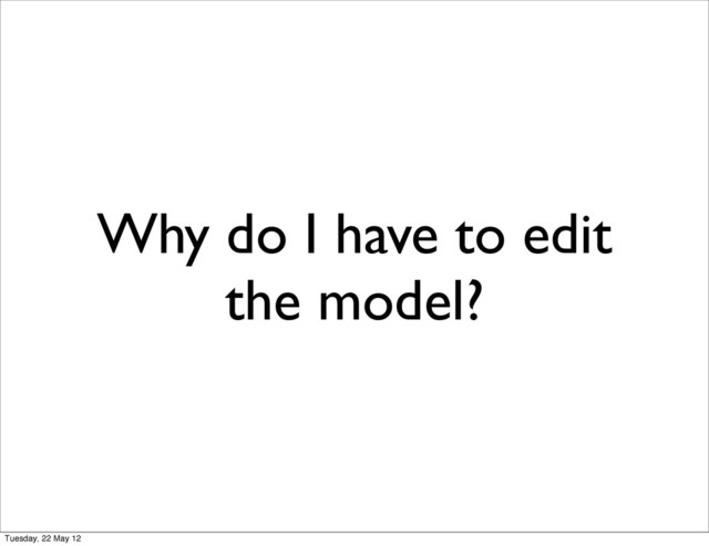 Why do I have to edit
the model?
Tuesday, 22 May 12
