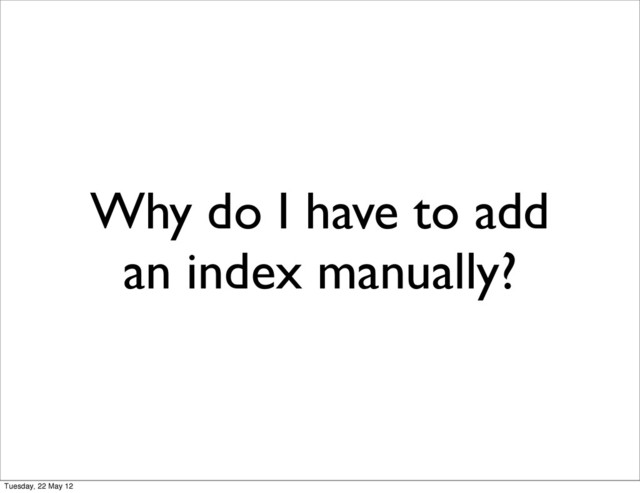 Why do I have to add
an index manually?
Tuesday, 22 May 12
