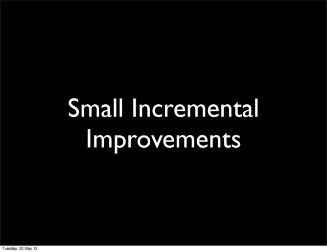 Small Incremental
Improvements
Tuesday, 22 May 12
