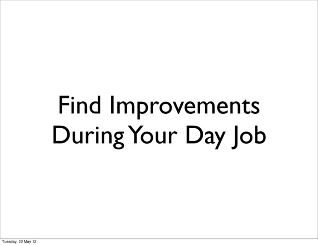 Find Improvements
During Your Day Job
Tuesday, 22 May 12

