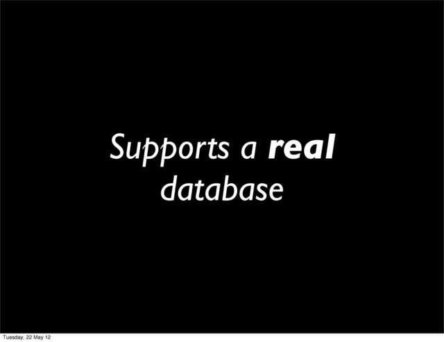 Supports a real
database
Tuesday, 22 May 12
