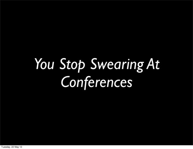 You Stop Swearing At
Conferences
Tuesday, 22 May 12
