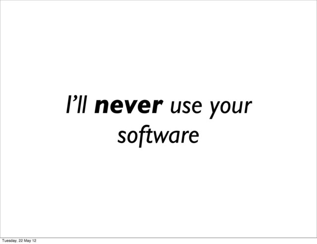 I’ll never use your
software
Tuesday, 22 May 12

