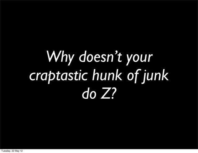 Why doesn’t your
craptastic hunk of junk
do Z?
Tuesday, 22 May 12
